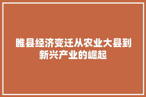 睢县经济变迁从农业大县到新兴产业的崛起 睢县经济变迁从农业大县到新兴产业的崛起