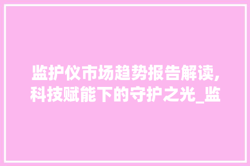 监护仪市场趋势报告解读,科技赋能下的守护之光_监护仪的市场趋势报告 监护仪市场趋势报告解读,科技赋能下的守护之光_监护仪的市场趋势报告