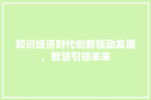 知识经济时代创新驱动发展,智慧引领未来 知识经济时代创新驱动发展,智慧引领未来