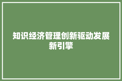 知识经济管理创新驱动发展新引擎 知识经济管理创新驱动发展新引擎