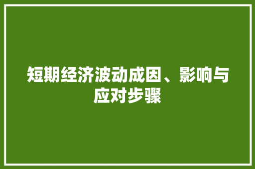 短期经济波动成因、影响与应对步骤 短期经济波动成因、影响与应对步骤