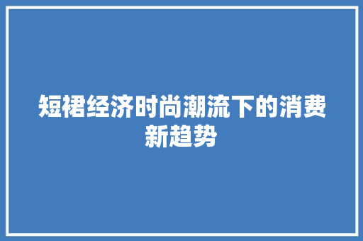 短裙经济时尚潮流下的消费新趋势 短裙经济时尚潮流下的消费新趋势