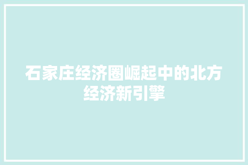 石家庄经济圈崛起中的北方经济新引擎 石家庄经济圈崛起中的北方经济新引擎