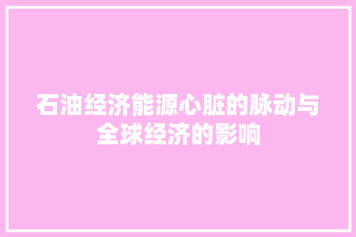 石油经济能源心脏的脉动与全球经济的影响 石油经济能源心脏的脉动与全球经济的影响