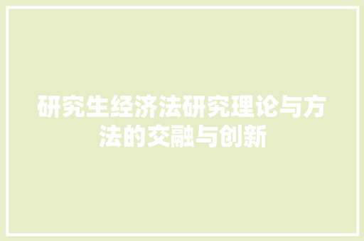 研究生经济法研究理论与方法的交融与创新 研究生经济法研究理论与方法的交融与创新