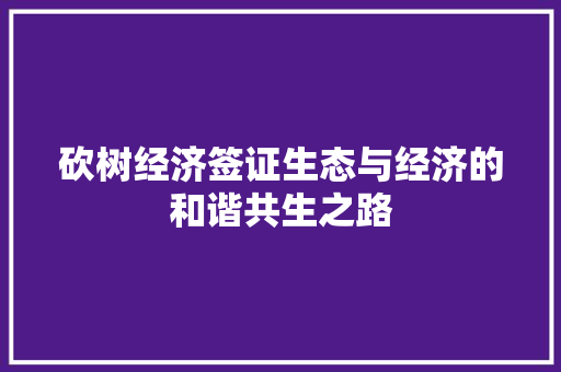 砍树经济签证生态与经济的和谐共生之路 砍树经济签证生态与经济的和谐共生之路