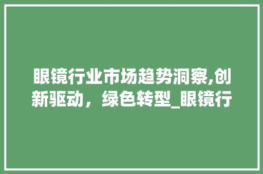 眼镜行业市场趋势洞察,创新驱动,绿色转型_眼镜行业市场趋势如何 眼镜行业市场趋势洞察,创新驱动,绿色转型_眼镜行业市场趋势如何