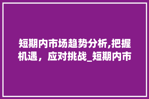 短期内市场趋势分析,把握机遇，应对挑战_短期内市场趋势是