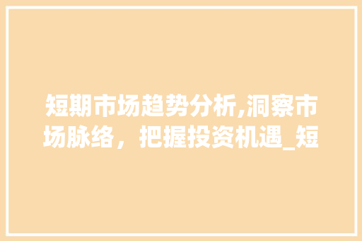 短期市场趋势分析,洞察市场脉络,把握投资机遇_短期内市场趋势分析 短期市场趋势分析,洞察市场脉络,把握投资机遇_短期内市场趋势分析