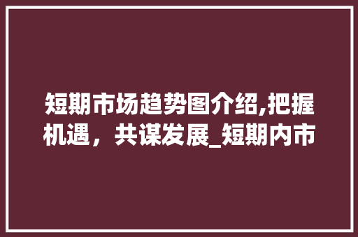短期市场趋势图介绍,把握机遇,共谋发展_短期内市场趋势图 短期市场趋势图介绍,把握机遇,共谋发展_短期内市场趋势图
