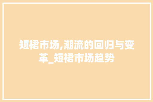 短裙市场,潮流的回归与变革_短裙市场趋势 短裙市场,潮流的回归与变革_短裙市场趋势
