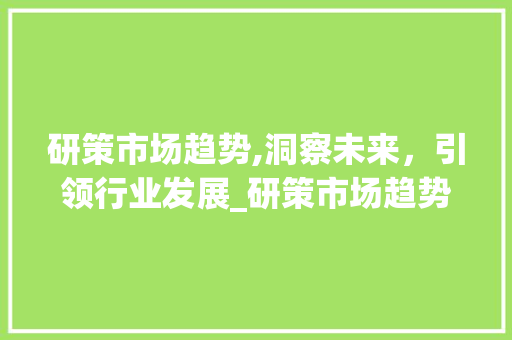 研策市场趋势,洞察未来,引领行业发展_研策市场趋势 研策市场趋势,洞察未来,引领行业发展_研策市场趋势