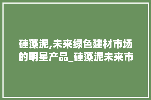 硅藻泥,未来绿色建材市场的明星产品_硅藻泥未来市场趋势 硅藻泥,未来绿色建材市场的明星产品_硅藻泥未来市场趋势