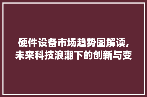 硬件设备市场趋势图解读,未来科技浪潮下的创新与变革_硬件设备市场趋势图 硬件设备市场趋势图解读,未来科技浪潮下的创新与变革_硬件设备市场趋势图