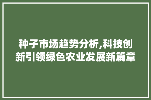 种子市场趋势分析,科技创新引领绿色农业发展新篇章_种子市场趋势分析 种子市场趋势分析,科技创新引领绿色农业发展新篇章_种子市场趋势分析
