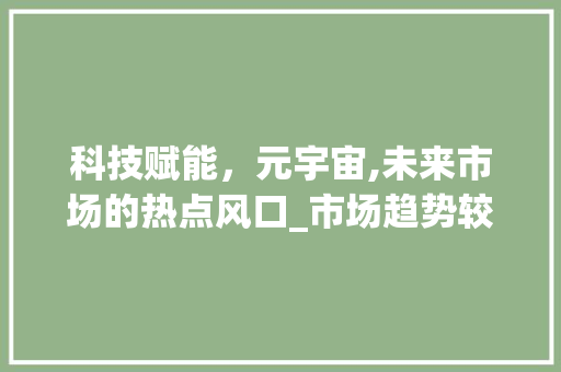 科技赋能,元宇宙,未来市场的热点风口_市场趋势较火的元素 科技赋能,元宇宙,未来市场的热点风口_市场趋势较火的元素