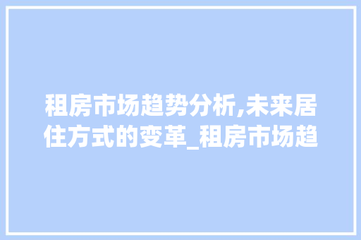 租房市场趋势分析,未来居住方式的变革_租房市场趋势 租房市场趋势分析,未来居住方式的变革_租房市场趋势
