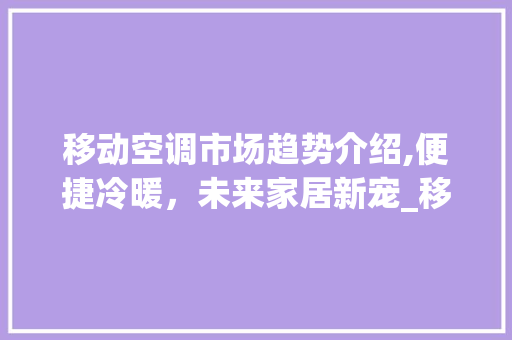 移动空调市场趋势介绍,便捷冷暖,未来家居新宠_移动空调房的市场趋势 移动空调市场趋势介绍,便捷冷暖,未来家居新宠_移动空调房的市场趋势