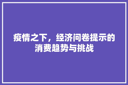 疫情之下,经济问卷提示的消费趋势与挑战 疫情之下,经济问卷提示的消费趋势与挑战