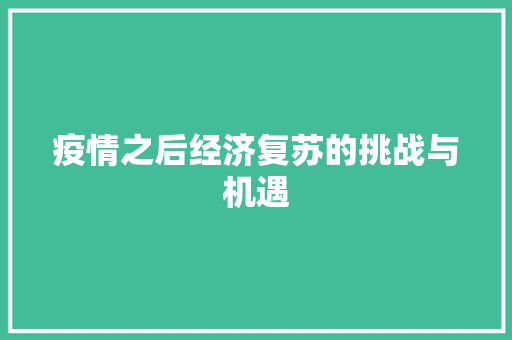 疫情之后经济复苏的挑战与机遇 疫情之后经济复苏的挑战与机遇