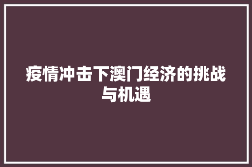 疫情冲击下澳门经济的挑战与机遇 疫情冲击下澳门经济的挑战与机遇