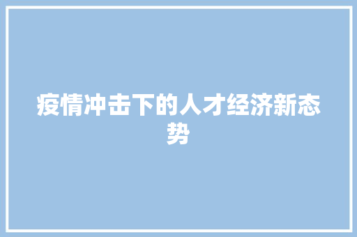 疫情冲击下的人才经济新态势 疫情冲击下的人才经济新态势