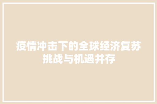 疫情冲击下的全球经济复苏挑战与机遇并存 疫情冲击下的全球经济复苏挑战与机遇并存