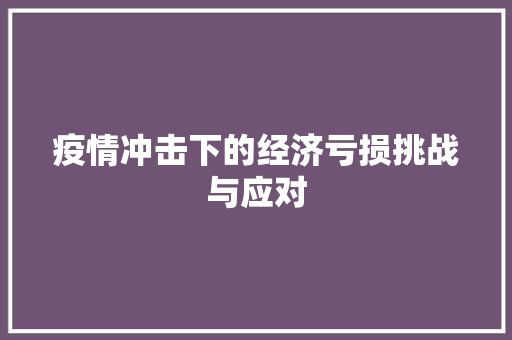 疫情冲击下的经济亏损挑战与应对 疫情冲击下的经济亏损挑战与应对