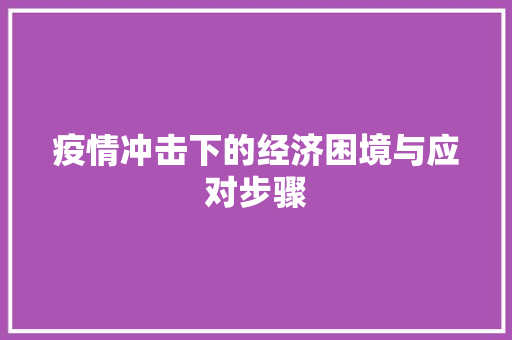 疫情冲击下的经济困境与应对步骤 疫情冲击下的经济困境与应对步骤