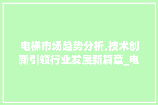电梯市场趋势分析,技术创新引领行业发展新篇章_电梯市场趋势与分析图 电梯市场趋势分析,技术创新引领行业发展新篇章_电梯市场趋势与分析图