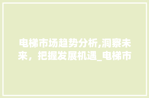 电梯市场趋势分析,洞察未来，把握发展机遇_电梯市场趋势分析论文