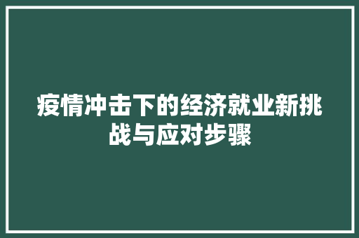 疫情冲击下的经济就业新挑战与应对步骤 疫情冲击下的经济就业新挑战与应对步骤