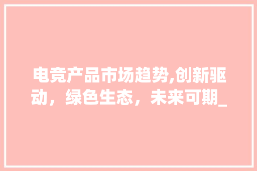 电竞产品市场趋势,创新驱动,绿色生态,未来可期_电竞产品市场趋势 电竞产品市场趋势,创新驱动,绿色生态,未来可期_电竞产品市场趋势