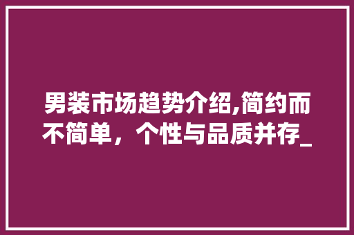 男装市场趋势介绍,简约而不简单,个性与品质并存_男装市场的市场趋势是什么 男装市场趋势介绍,简约而不简单,个性与品质并存_男装市场的市场趋势是什么