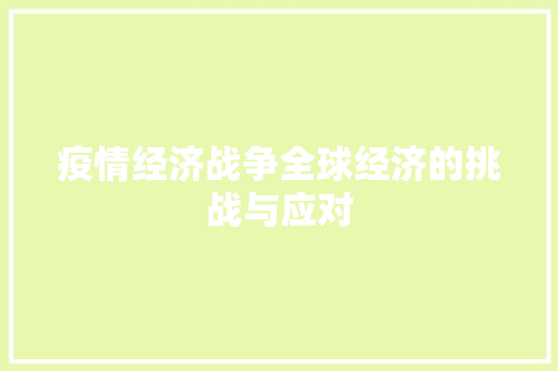 疫情经济战争全球经济的挑战与应对 疫情经济战争全球经济的挑战与应对