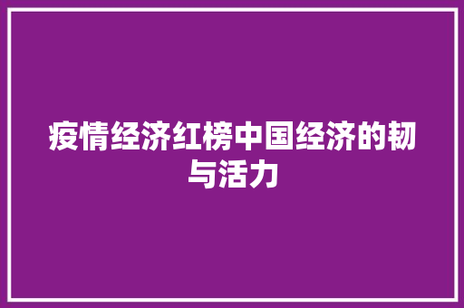 疫情经济红榜中国经济的韧与活力 疫情经济红榜中国经济的韧与活力