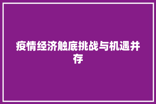 疫情经济触底挑战与机遇并存 疫情经济触底挑战与机遇并存