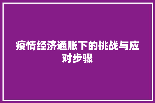 疫情经济通胀下的挑战与应对步骤 疫情经济通胀下的挑战与应对步骤