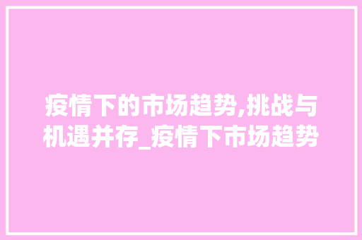 疫情下的市场趋势,挑战与机遇并存_疫情下市场趋势如何 疫情下的市场趋势,挑战与机遇并存_疫情下市场趋势如何