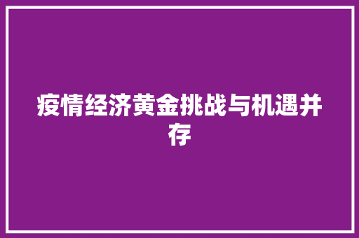 疫情经济黄金挑战与机遇并存 疫情经济黄金挑战与机遇并存