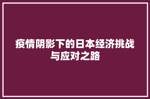 疫情阴影下的日本经济挑战与应对之路 疫情阴影下的日本经济挑战与应对之路
