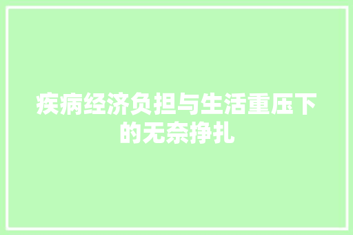 疾病经济负担与生活重压下的无奈挣扎 疾病经济负担与生活重压下的无奈挣扎