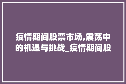 疫情期间股票市场,震荡中的机遇与挑战_疫情期间股票市场趋势图 疫情期间股票市场,震荡中的机遇与挑战_疫情期间股票市场趋势图