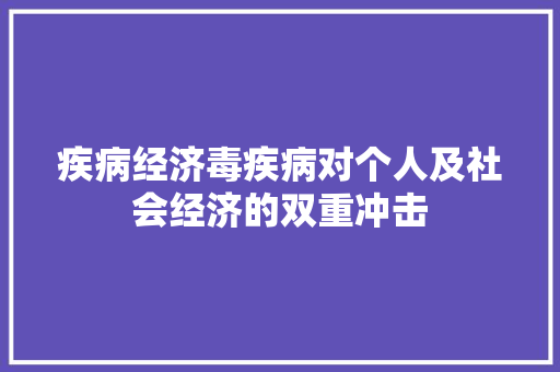 疾病经济毒疾病对个人及社会经济的双重冲击 疾病经济毒疾病对个人及社会经济的双重冲击