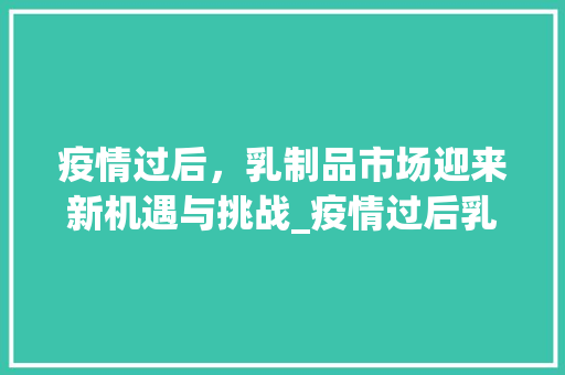 疫情过后,乳制品市场迎来新机遇与挑战_疫情过后乳制品市场趋势 疫情过后,乳制品市场迎来新机遇与挑战_疫情过后乳制品市场趋势