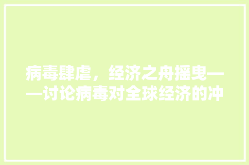 病毒肆虐,经济之舟摇曳——讨论病毒对全球经济的冲击与反思 病毒肆虐,经济之舟摇曳——讨论病毒对全球经济的冲击与反思