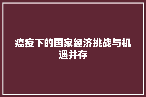 瘟疫下的国家经济挑战与机遇并存 瘟疫下的国家经济挑战与机遇并存