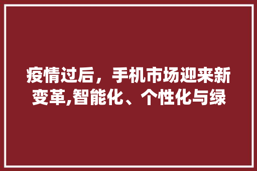 疫情过后,手机市场迎来新变革,智能化、个性化与绿色化成趋势_疫情后的手机市场趋势 疫情过后,手机市场迎来新变革,智能化、个性化与绿色化成趋势_疫情后的手机市场趋势