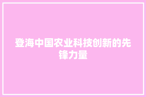 登海中国农业科技创新的先锋力量 登海中国农业科技创新的先锋力量