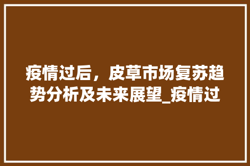 疫情过后,皮草市场复苏趋势分析及未来展望_疫情过后皮草市场趋势分析 疫情过后,皮草市场复苏趋势分析及未来展望_疫情过后皮草市场趋势分析